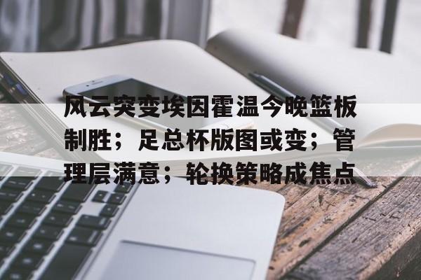 九游官网包含风云突变埃因霍温今晚篮板制胜；足总杯版图或变；管理层满意；轮换策略成焦点的词条